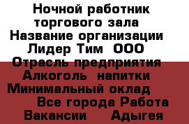 Ночной работник торгового зала › Название организации ­ Лидер Тим, ООО › Отрасль предприятия ­ Алкоголь, напитки › Минимальный оклад ­ 25 000 - Все города Работа » Вакансии   . Адыгея респ.